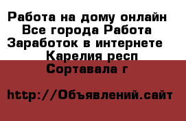 Работа на дому-онлайн - Все города Работа » Заработок в интернете   . Карелия респ.,Сортавала г.